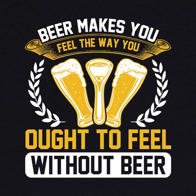 Beer Makes You Feel The Way You Ought To Feel Without Beer T Shirt For Women Men by QueenTees